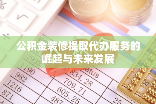 墨脱公积金装修提取代办服务的崛起与未来发展