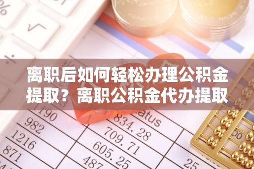 墨脱离职后如何轻松办理公积金提取？离职公积金代办提取服务详解