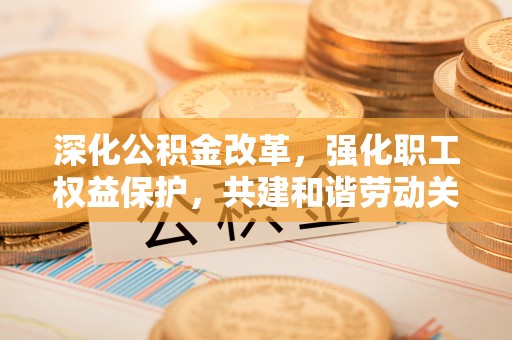墨脱深化公积金改革，强化职工权益保护，共建和谐劳动关系
