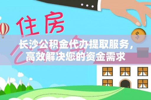 墨脱长沙公积金代办提取服务，高效解决您的资金需求