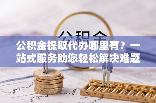 墨脱公积金提取代办哪里有？一站式服务助您轻松解决难题