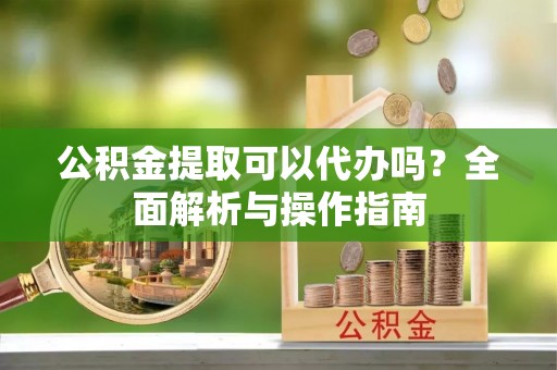 墨脱公积金提取可以代办吗？全面解析与操作指南