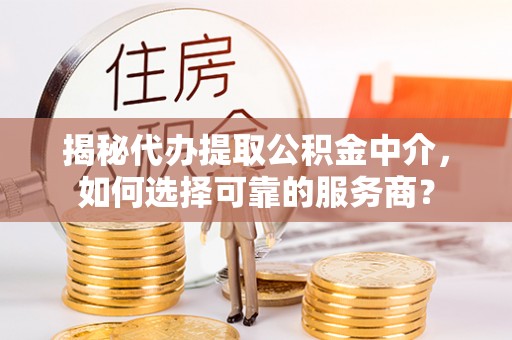 墨脱揭秘代办提取公积金中介，如何选择可靠的服务商？
