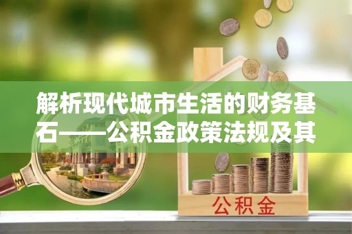 墨脱解析现代城市生活的财务基石——公积金政策法规及其深远影响