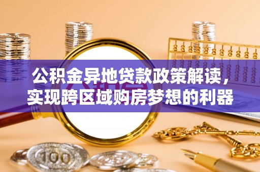 墨脱公积金异地贷款政策解读，实现跨区域购房梦想的利器