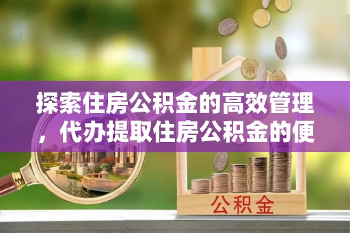 墨脱探索住房公积金的高效管理，代办提取住房公积金的便利与注意事项