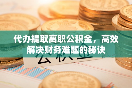 墨脱代办提取离职公积金，高效解决财务难题的秘诀